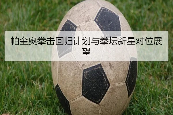 帕奎奥拳击回归计划与拳坛新星对位展望