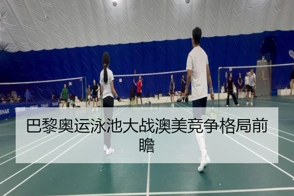 巴黎奥运泳池大战澳美竞争格局前瞻